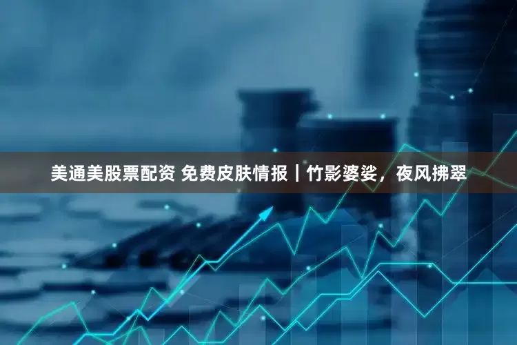 美通美股票配资 免费皮肤情报｜竹影婆娑，夜风拂翠