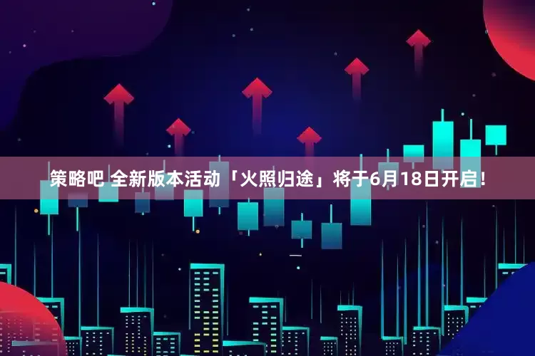 策略吧 全新版本活动「火照归途」将于6月18日开启！