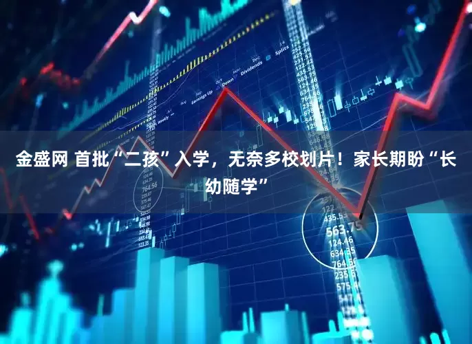 金盛网 首批“二孩”入学，无奈多校划片！家长期盼“长幼随学”