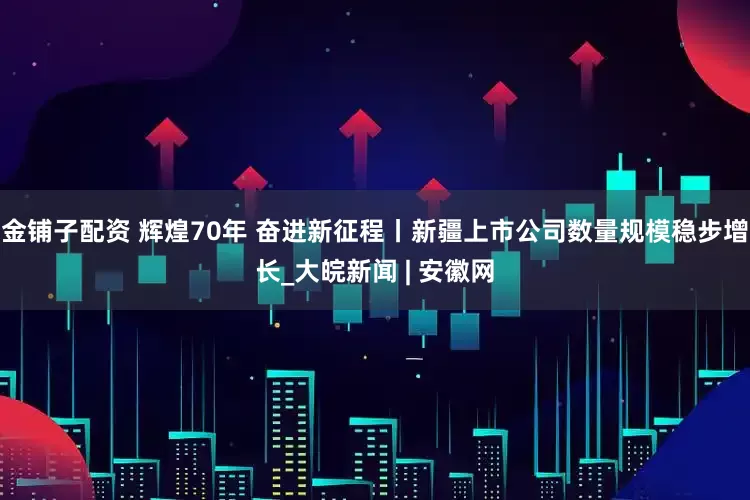 金铺子配资 辉煌70年 奋进新征程丨新疆上市公司数量规模稳步增长_大皖新闻 | 安徽网