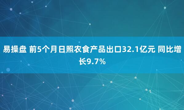 易操盘 前5个月日照农食产品出口32.1亿元 同比增长9.7%