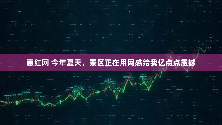惠红网 今年夏天，景区正在用网感给我亿点点震撼