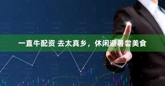 一直牛配资 去太真乡，休闲避暑尝美食