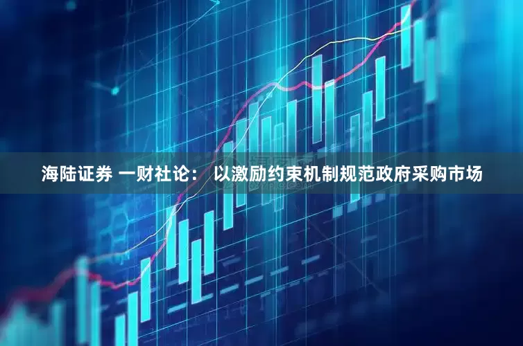海陆证券 一财社论： 以激励约束机制规范政府采购市场