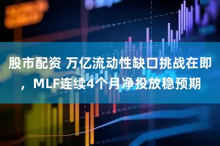 股市配资 万亿流动性缺口挑战在即，MLF连续4个月净投放稳预期