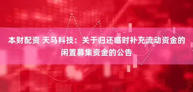 本财配资 天马科技：关于归还临时补充流动资金的闲置募集资金的公告