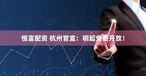 恒富配资 杭州官宣：明起免费开放！