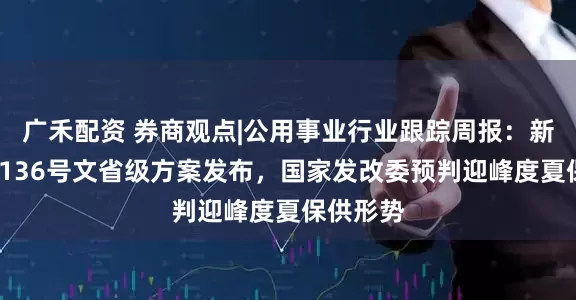 广禾配资 券商观点|公用事业行业跟踪周报：新疆/蒙西136号文省级方案发布，国家发改委预判迎峰度夏保供形势