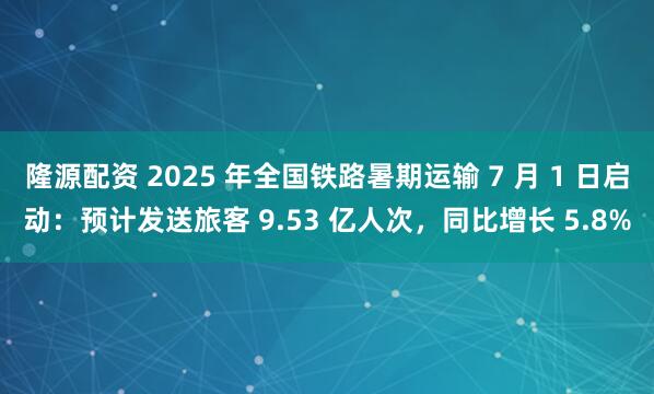 隆源配资 2025 年全国铁路暑期运输 7 月 1 日启动：预计发送旅客 9.53 亿人次，同比增长 5.8%
