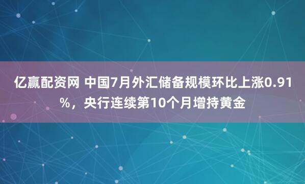 亿赢配资网 中国7月外汇储备规模环比上涨0.91%，央行连续第10个月增持黄金