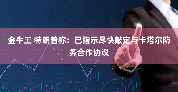 金牛王 特朗普称：已指示尽快敲定与卡塔尔防务合作协议