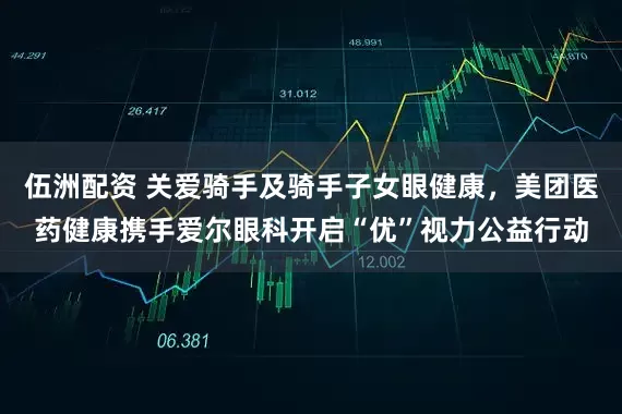 伍洲配资 关爱骑手及骑手子女眼健康，美团医药健康携手爱尔眼科开启“优”视力公益行动