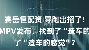 赛岳恒配资 零跑出招了! 旗舰级MPV发布，找到了“造车的感觉”?