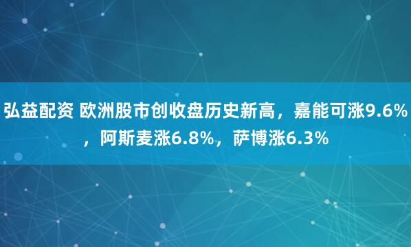 弘益配资 欧洲股市创收盘历史新高，嘉能可涨9.6%，阿斯麦涨6.8%，萨博涨6.3%