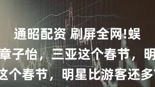 通昭配资 刷屏全网!蜈支洲岛偶遇章子怡，三亚这个春节，明星比游客还多?