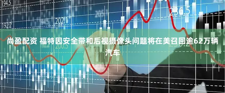 尚盈配资 福特因安全带和后视摄像头问题将在美召回逾62万辆汽车