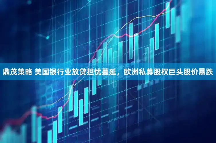 鼎茂策略 美国银行业放贷担忧蔓延，欧洲私募股权巨头股价暴跌