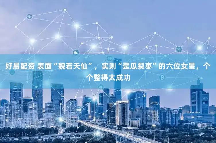 好易配资 表面“貌若天仙”，实则“歪瓜裂枣”的六位女星，个个整得太成功