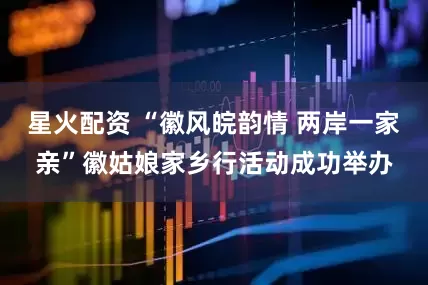 星火配资 “徽风皖韵情 两岸一家亲”徽姑娘家乡行活动成功举办