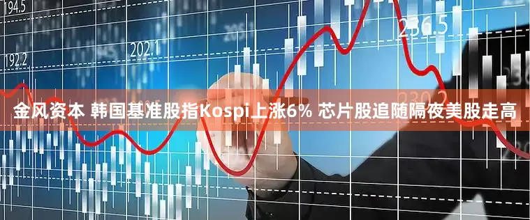 金风资本 韩国基准股指Kospi上涨6% 芯片股追随隔夜美股走高