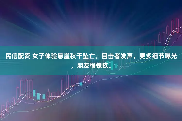 民信配资 女子体验悬崖秋千坠亡，目击者发声，更多细节曝光，朋友很愧疚。